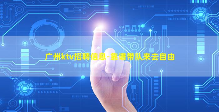 广州ktv招聘信息-靠谱带队来去自由