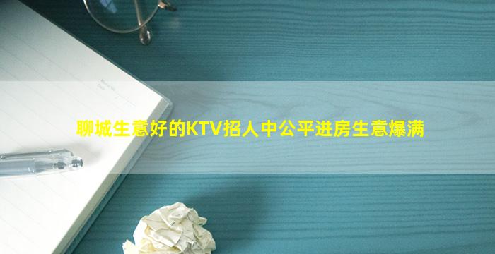 聊城生意好的KTV招人中公平进房生意爆满